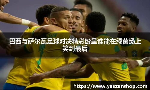 巴西与萨尔瓦足球对决精彩纷呈谁能在绿茵场上笑到最后