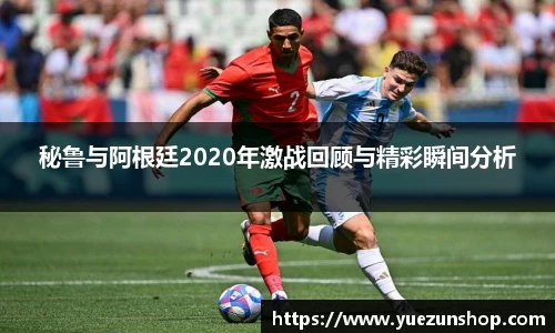 秘鲁与阿根廷2020年激战回顾与精彩瞬间分析