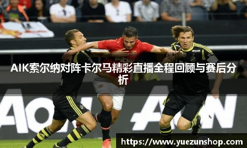 AIK索尔纳对阵卡尔马精彩直播全程回顾与赛后分析