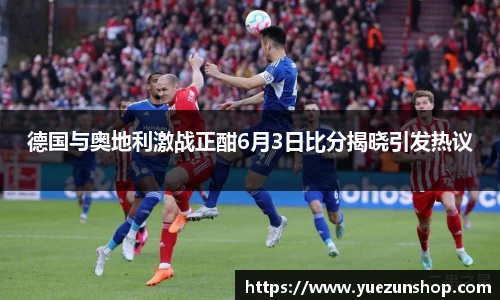 德国与奥地利激战正酣6月3日比分揭晓引发热议