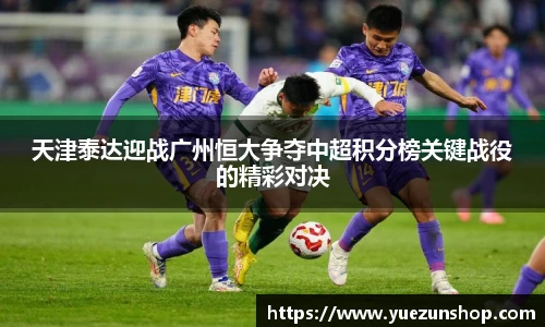天津泰达迎战广州恒大争夺中超积分榜关键战役的精彩对决