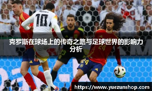 克罗斯在球场上的传奇之路与足球世界的影响力分析