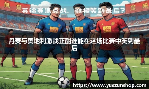 丹麦与奥地利激战正酣谁能在这场比赛中笑到最后