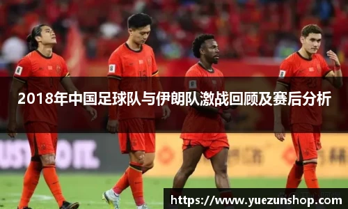 2018年中国足球队与伊朗队激战回顾及赛后分析