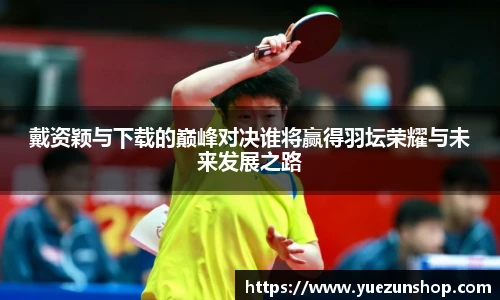 戴资颖与下载的巅峰对决谁将赢得羽坛荣耀与未来发展之路